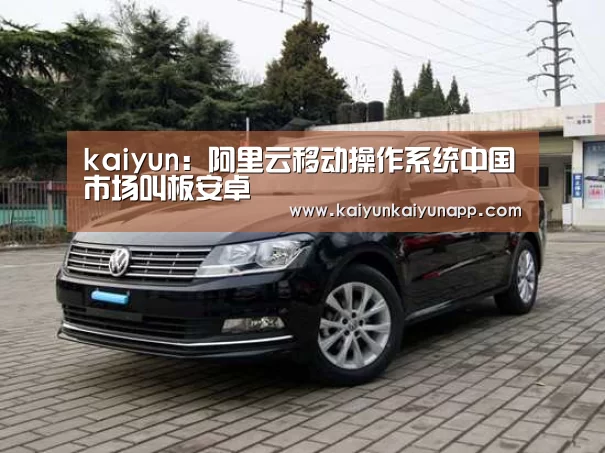 kaiyun：阿里云移动操作系统中国市场叫板安卓